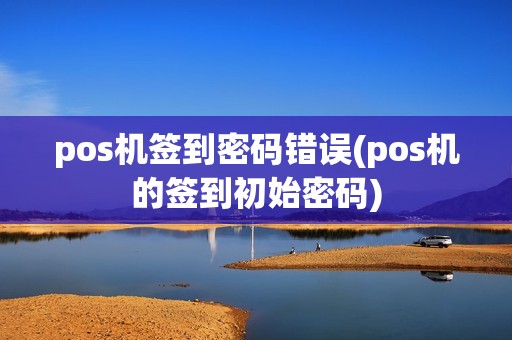 pos机签到密码错误(pos机的签到初始密码)