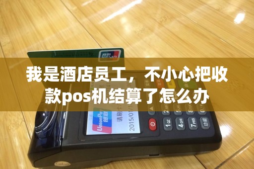我是酒店员工，不小心把收款pos机结算了怎么办