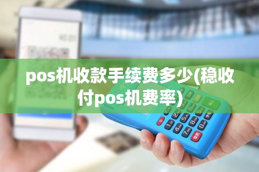pos机收款手续费多少(稳收付pos机费率)