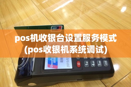 pos机收银台设置服务模式(pos收银机系统调试)