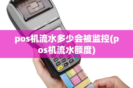 pos机流水多少会被监控(pos机流水额度)