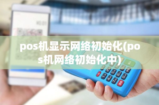 pos机显示网络初始化(pos机网络初始化中)