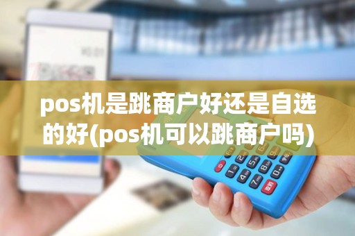 pos机是跳商户好还是自选的好(pos机可以跳商户吗)