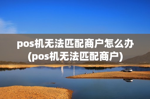 pos机无法匹配商户怎么办(pos机无法匹配商户)