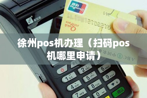 徐州pos机办理（扫码pos机哪里申请）