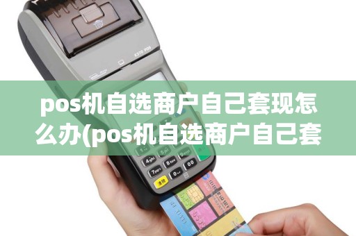 pos机自选商户自己套现怎么办(pos机自选商户自己套现)
