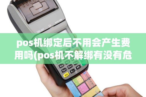 pos机绑定后不用会产生费用吗(pos机不解绑有没有危害)