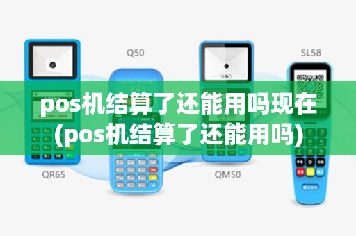 pos机结算了还能用吗现在(pos机结算了还能用吗)