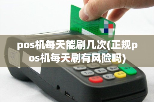 pos机每天能刷几次(正规pos机每天刷有风险吗)