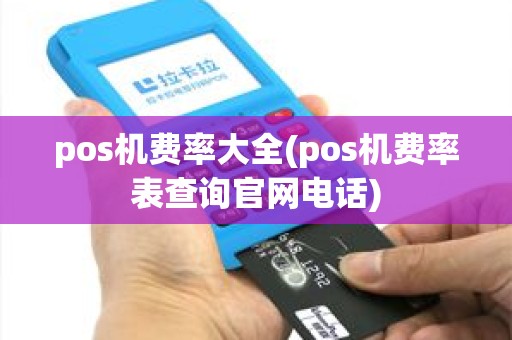 pos机费率大全(pos机费率表查询官网电话)