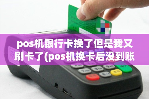 pos机银行卡换了但是我又刷卡了(pos机换卡后没到账)