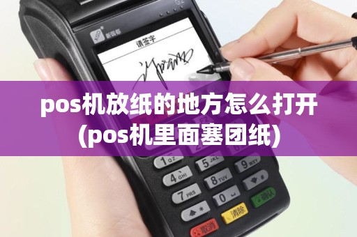 pos机放纸的地方怎么打开(pos机里面塞团纸)
