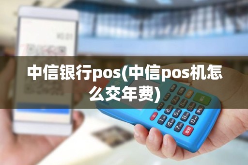 中信银行pos(中信pos机怎么交年费)