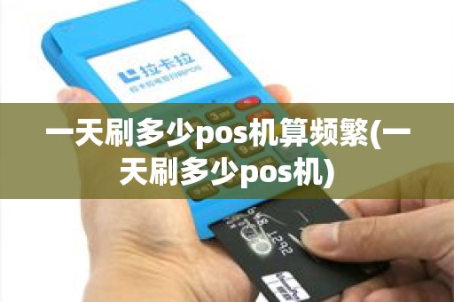 一天刷多少pos机算频繁(一天刷多少pos机)