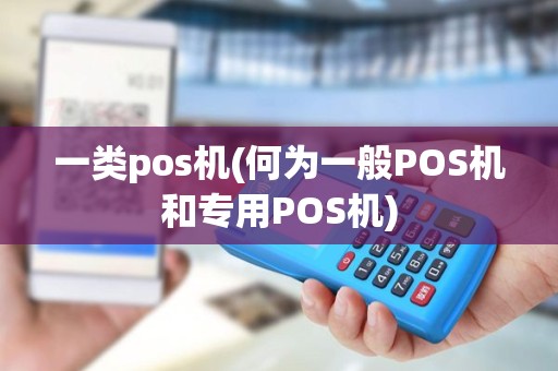一类pos机(何为一般POS机和专用POS机)