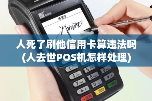 人死了刷他信用卡算违法吗(人去世POS机怎样处理)