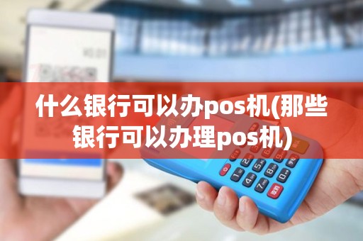 什么银行可以办pos机(那些银行可以办理pos机)