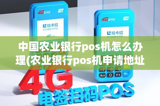 中国农业银行pos机怎么办理(农业银行pos机申请地址)