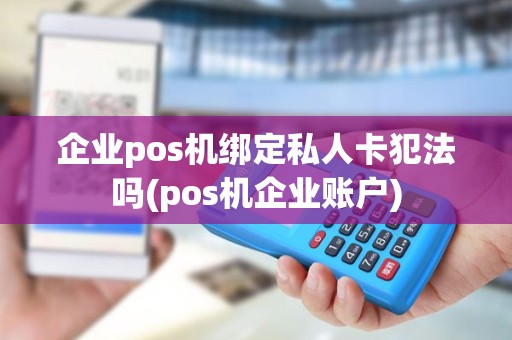 企业pos机绑定私人卡犯法吗(pos机企业账户)