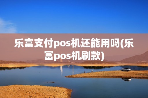 乐富支付pos机还能用吗(乐富pos机刷款)