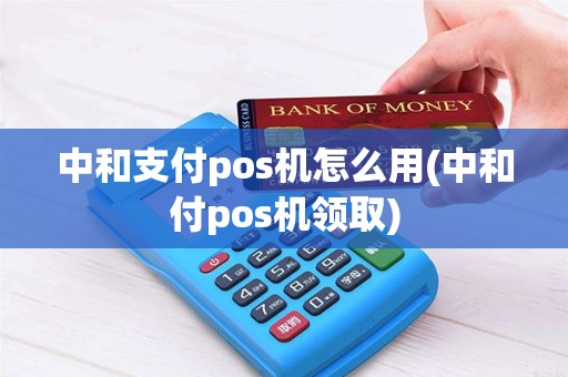 中和支付pos机怎么用(中和付pos机领取)