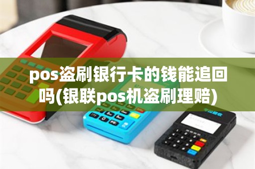 pos盗刷银行卡的钱能追回吗(银联pos机盗刷理赔)