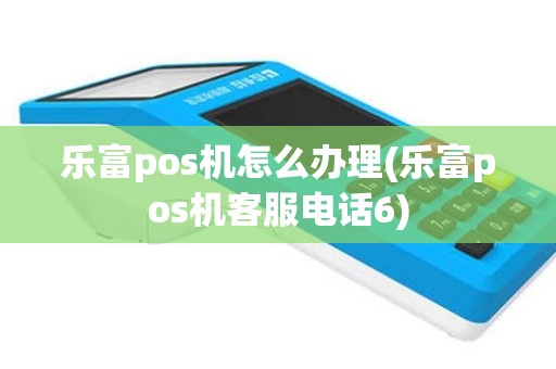 乐富pos机怎么办理(乐富pos机客服电话6)