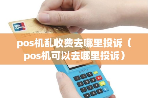 pos机乱收费去哪里投诉（pos机可以去哪里投诉）