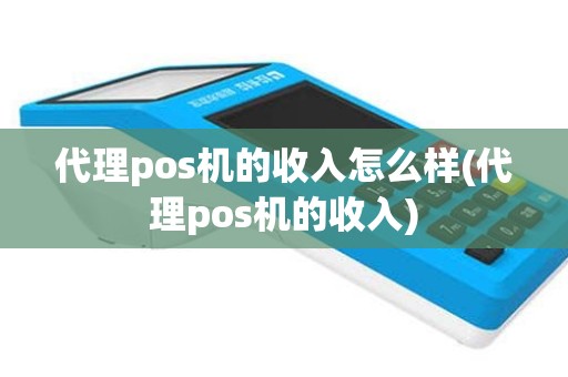 代理pos机的收入怎么样(代理pos机的收入)