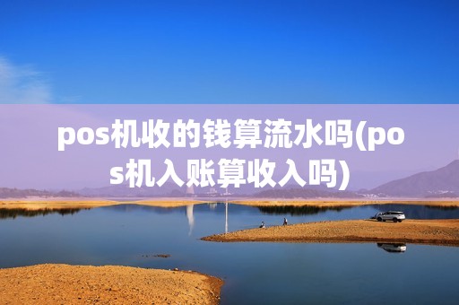 pos机收的钱算流水吗(pos机入账算收入吗)