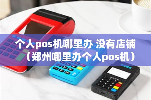 个人pos机哪里办 没有店铺（郑州哪里办个人pos机）