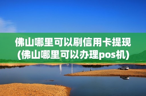 佛山哪里可以刷信用卡提现(佛山哪里可以办理pos机)