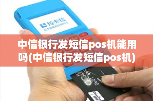 中信银行发短信pos机能用吗(中信银行发短信pos机)