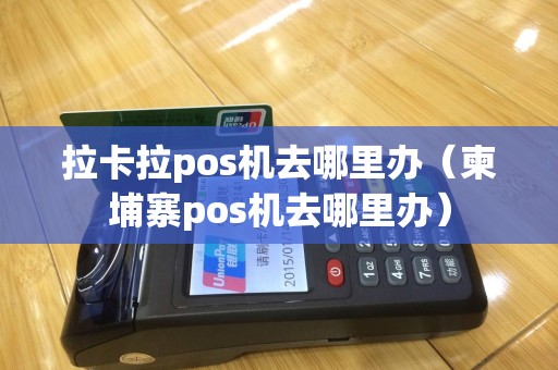 拉卡拉pos机去哪里办（柬埔寨pos机去哪里办）