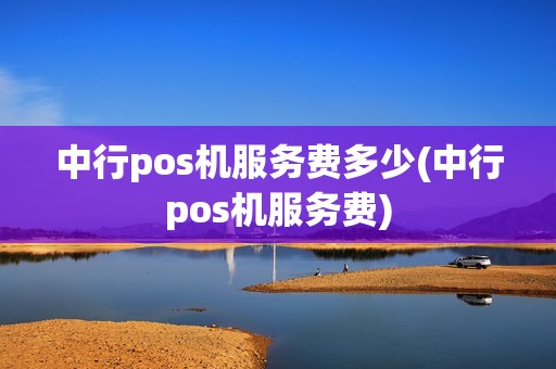中行pos机服务费多少(中行pos机服务费)