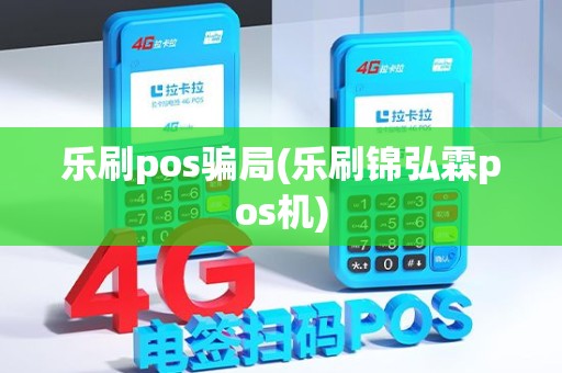 乐刷pos骗局(乐刷锦弘霖pos机)