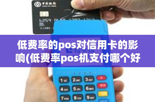 低费率的pos对信用卡的影响(低费率pos机支付哪个好)