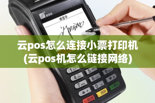 云pos怎么连接小票打印机(云pos机怎么链接网络)