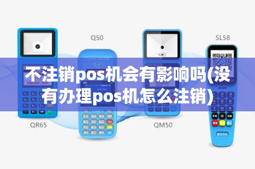 不注销pos机会有影响吗(没有办理pos机怎么注销)