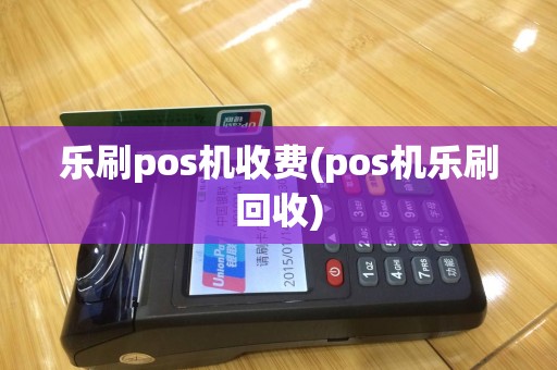 乐刷pos机收费(pos机乐刷回收)