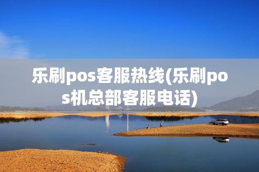 乐刷pos客服热线(乐刷pos机总部客服电话)