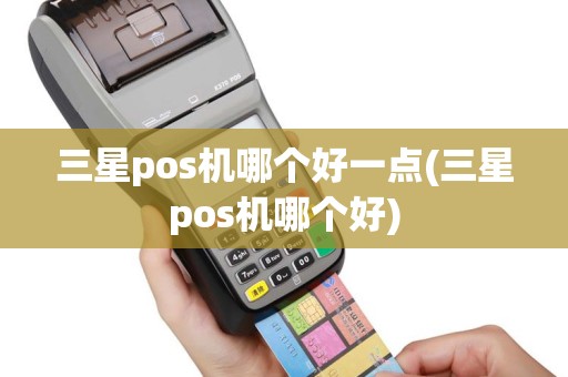 三星pos机哪个好一点(三星pos机哪个好)