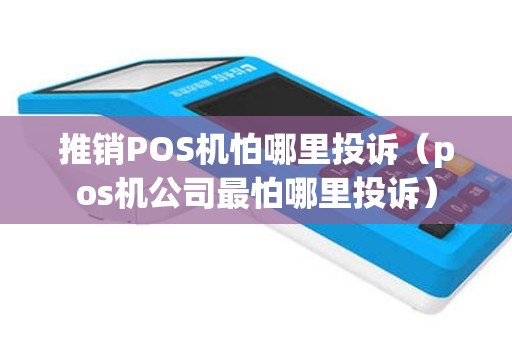 推销POS机怕哪里投诉（pos机公司最怕哪里投诉）