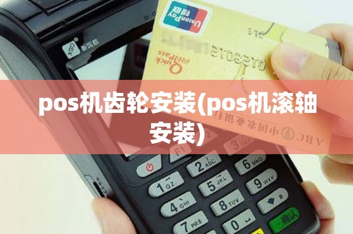 pos机齿轮安装(pos机滚轴安装)