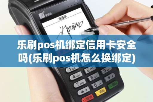 乐刷pos机绑定信用卡安全吗(乐刷pos机怎么换绑定)