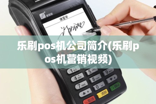 乐刷pos机公司简介(乐刷pos机营销视频)