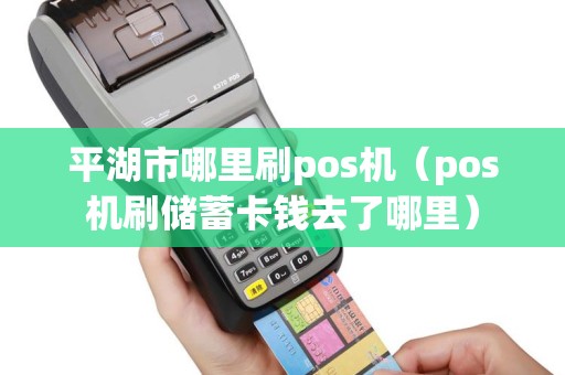 平湖市哪里刷pos机（pos机刷储蓄卡钱去了哪里）