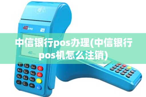 中信银行pos办理(中信银行pos机怎么注销)