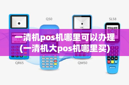 一清机pos机哪里可以办理(一清机大pos机哪里买)