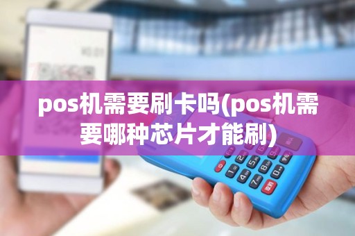 pos机需要刷卡吗(pos机需要哪种芯片才能刷)